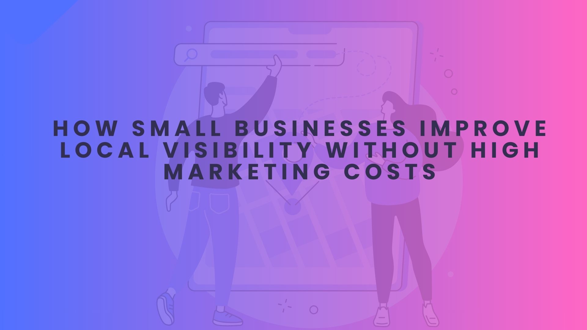 How Small Businesses Improve Local Visibility Without High Marketing Costs